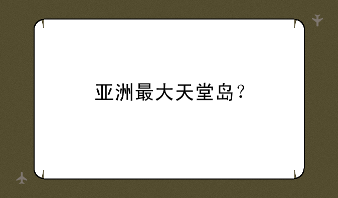 亚洲最大天堂岛？