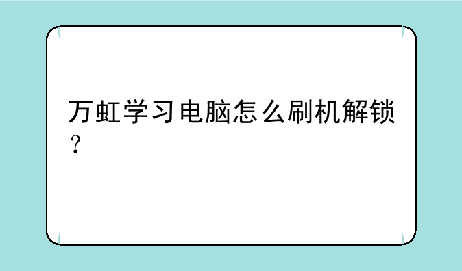 万虹学习电脑怎么刷机解锁？