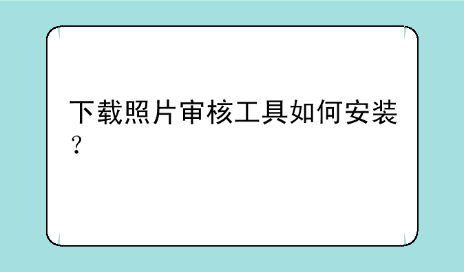 下载照片审核工具如何安装？