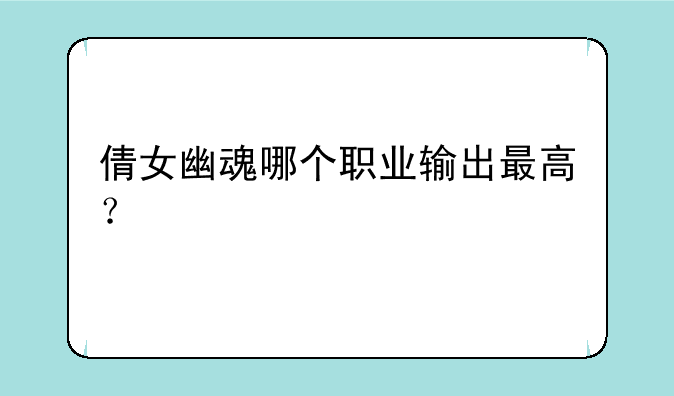 倩女幽魂哪个职业输出最高？