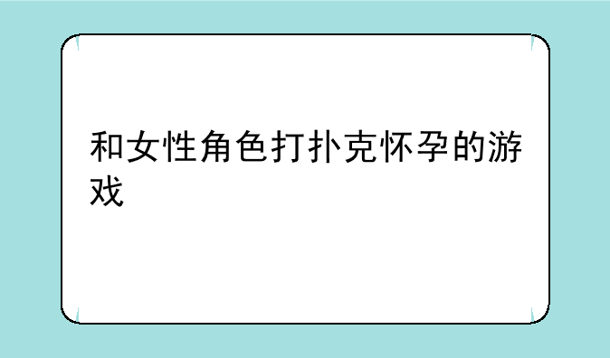 和女性角色打扑克怀孕的