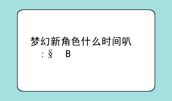 梦幻新角色什么时间可以玩吗