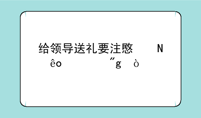 给领导送礼要注意哪些规