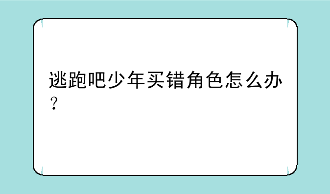 逃跑吧少年买错角色怎么办？