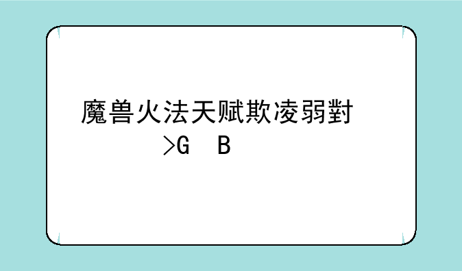 魔兽火法天赋欺凌弱小触发吗