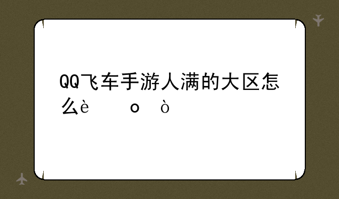 QQ飞车手游人满的大区怎么进？