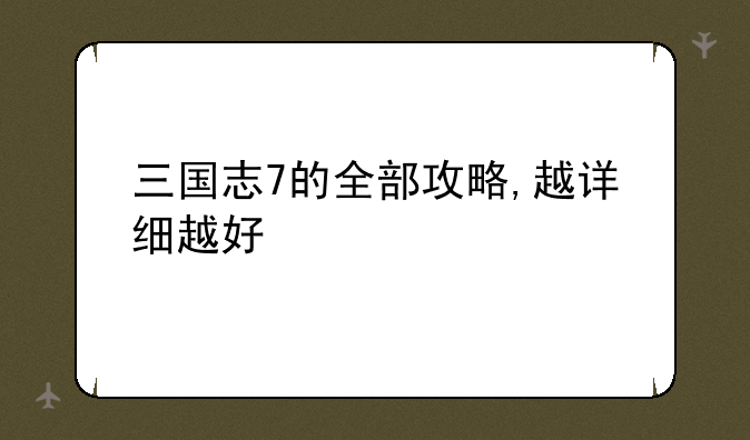 三国志7的全部攻略,越详细越好