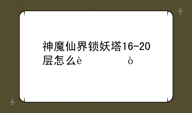 神魔仙界锁妖塔16-20层怎么过？