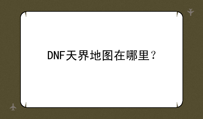 DNF天界地图在哪里？