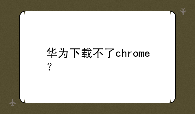 华为下载不了chrome？