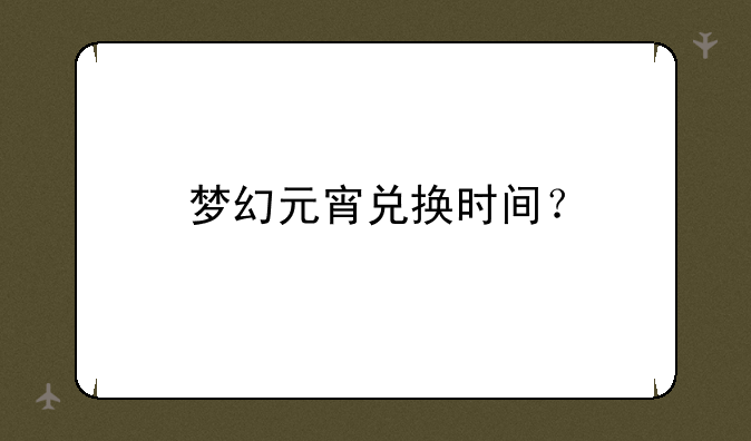 梦幻元宵兑换时间？