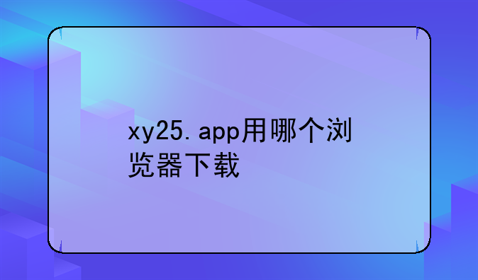 xy25.app用哪个浏览器下载
