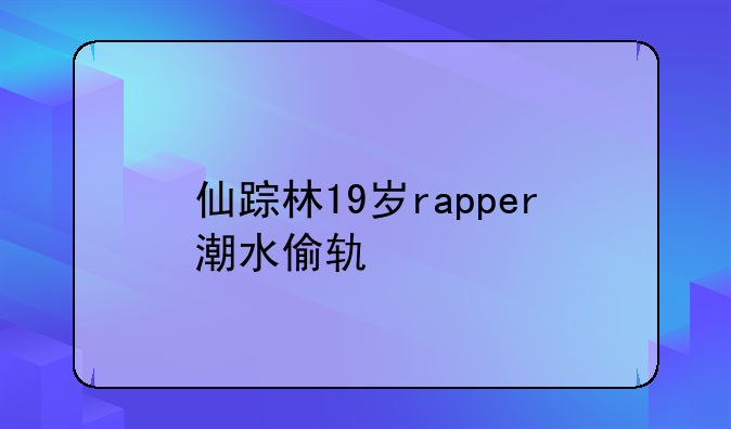 仙踪林19岁rapper潮水偷轨