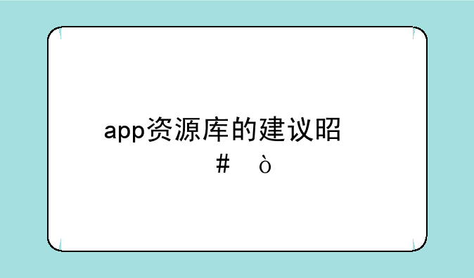 app资源库的建议是什么？