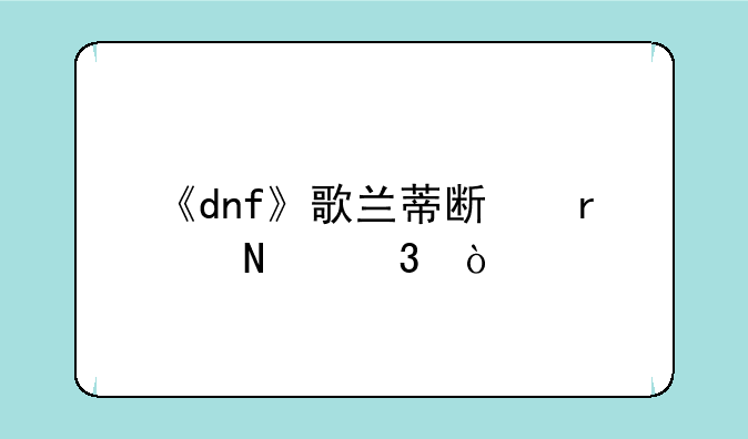 《dnf》歌兰蒂斯在哪里？