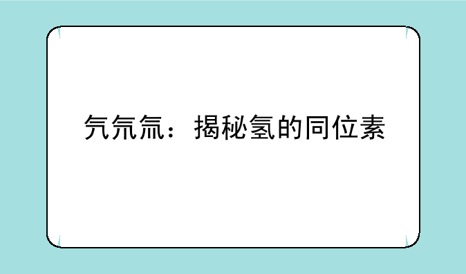 氕氘氚：揭秘氢的同位素