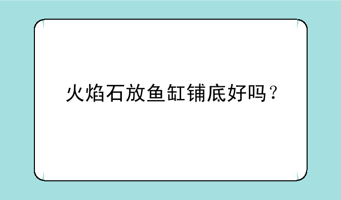 火焰石放鱼缸铺底好吗？