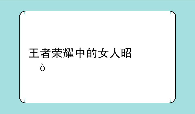王者荣耀中的女人是谁？