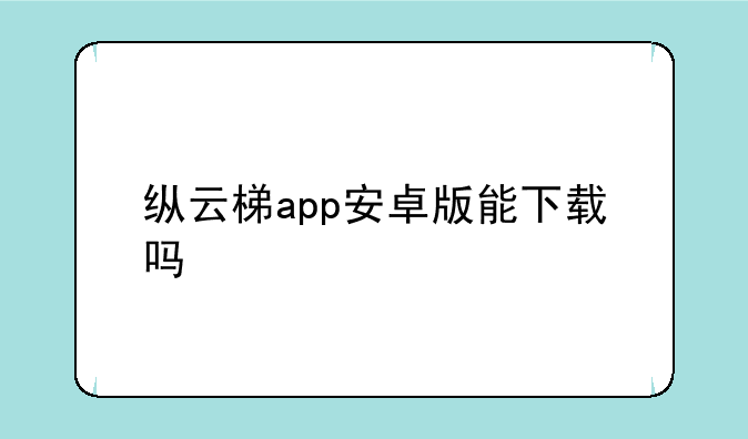 纵云梯app安卓版能下载吗