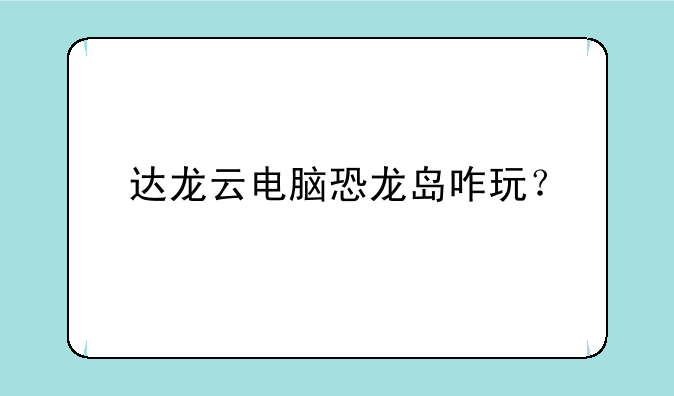 达龙云电脑恐龙岛咋玩？