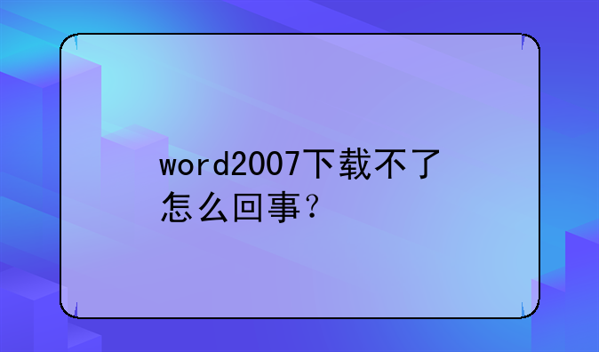 word2007下载不了怎么回事？