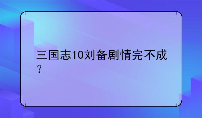 三国志10刘备剧情完不成？