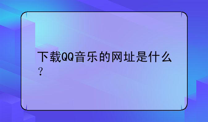 下载QQ音乐的网址是什么？