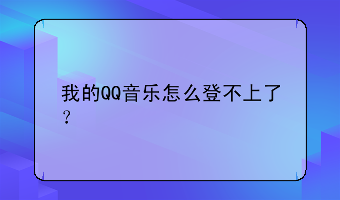 我的QQ音乐怎么登不上了？