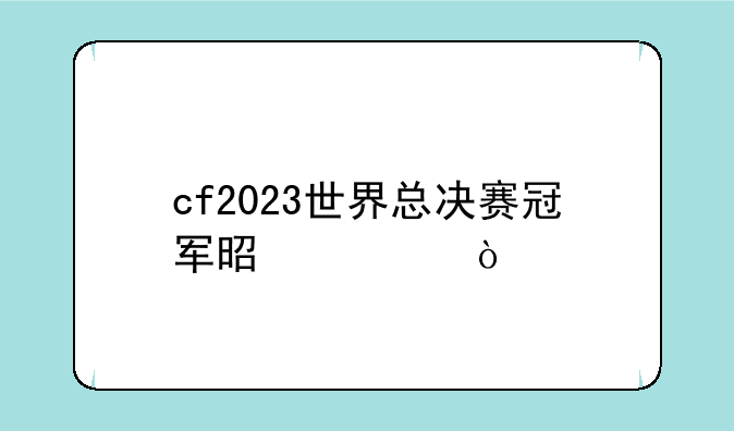 cf2023世界总决赛冠军是谁？