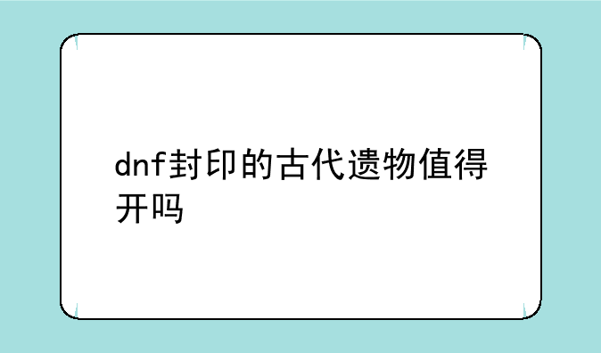 dnf封印的古代遗物值得开吗