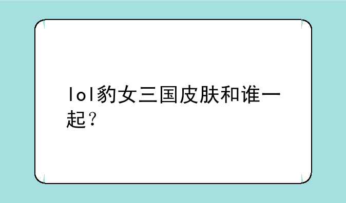 lol豹女三国皮肤和谁一起？