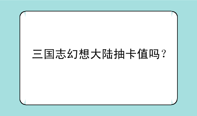 三国志幻想大陆抽卡值吗？