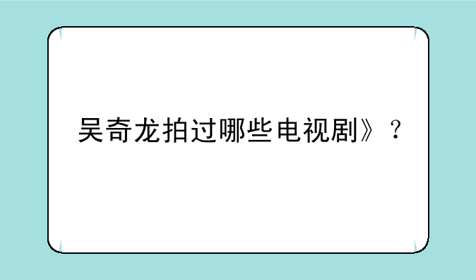 吴奇龙拍过哪些电视剧》？