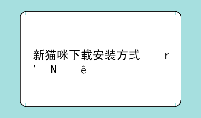 新猫咪下载安装方式有哪
