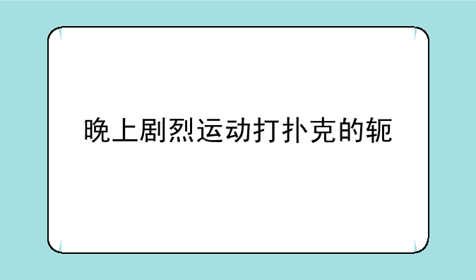 晚上剧烈运动打扑克的软