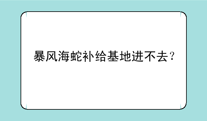 暴风海蛇补给基地进不去？