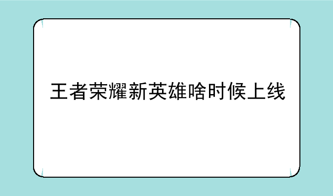 王者荣耀新英雄啥时候上线