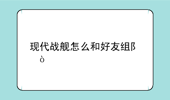 现代战舰怎么和好友组队？
