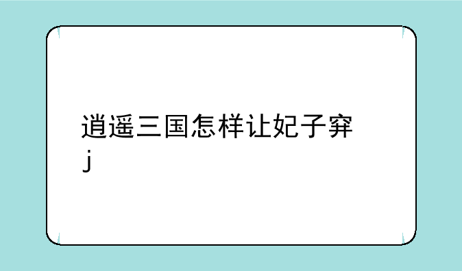 逍遥三国怎样让妃子穿的