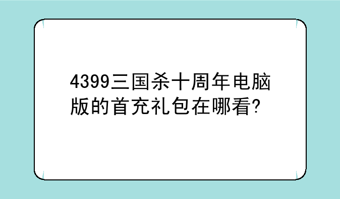 4399三国杀十周年电脑版的首充礼包在哪看?