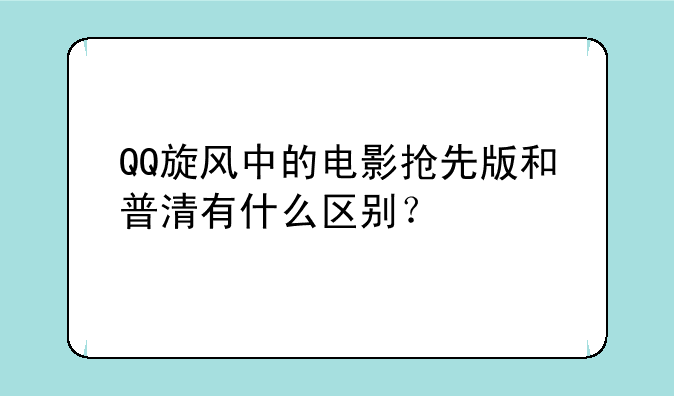 QQ旋风中的电影抢先版和普清有什么区别？