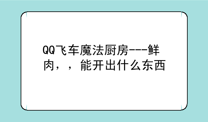QQ飞车魔法厨房---鲜肉，，能开出什么东西