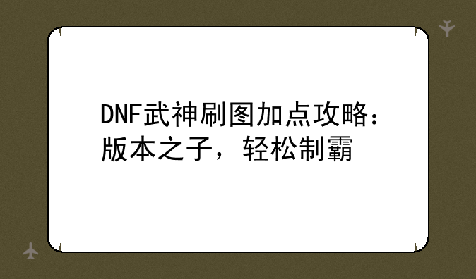 DNF武神刷图加点攻略：版本之子，轻松制霸