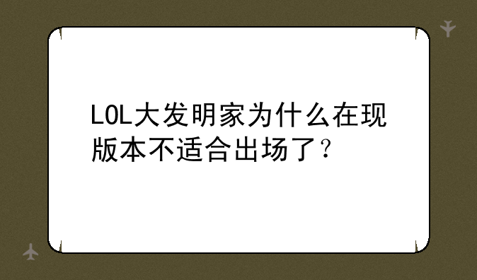 LOL大发明家为什么在现版本不适合出场了？