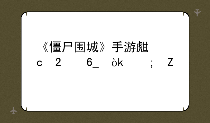 《僵尸围城》手游生存指南：从新手到专家