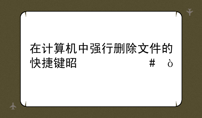 在计算机中强行删除文件的快捷键是什么？