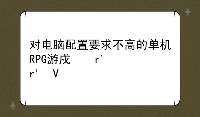 对电脑配置要求不高的单机RPG游戏有没有啊