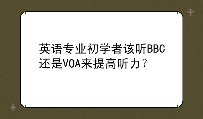 英语专业初学者该听BBC还是VOA来提高听力？