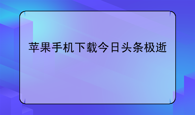苹果手机下载今日头条极速版为什么要收费