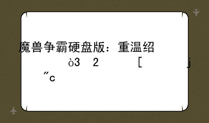 魔兽争霸硬盘版：重温经典，指尖上的战役